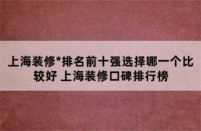 上海装修*排名前十强选择哪一个比较好 上海装修口碑排行榜